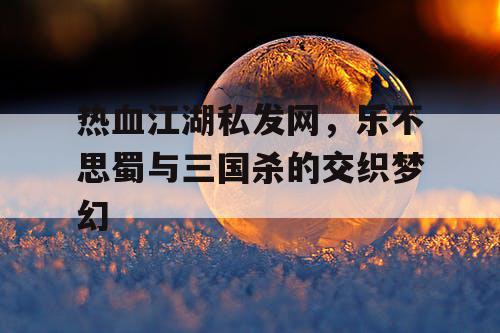 热血江湖私发网，乐不思蜀与三国杀的交织梦幻