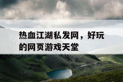 热血江湖私发网，好玩的网页游戏天堂