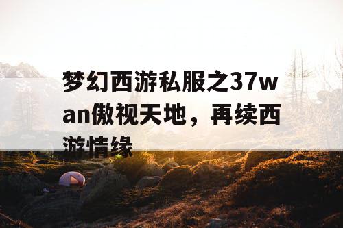 梦幻西游私服之37wan傲视天地，再续西游情缘