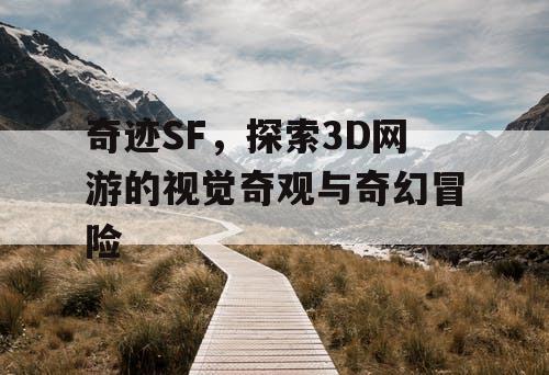 奇迹SF，探索3D网游的视觉奇观与奇幻冒险
