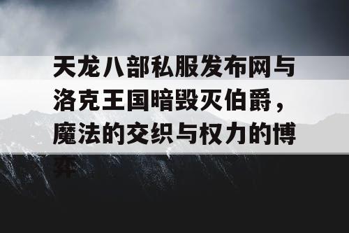 天龙八部私服发布网与洛克王国暗毁灭伯爵，魔法的交织与权力的博弈