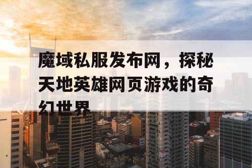 魔域私服发布网，探秘天地英雄网页游戏的奇幻世界