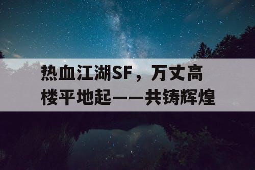 热血江湖SF，万丈高楼平地起——共铸辉煌