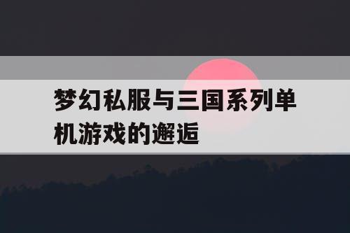 梦幻私服与三国系列单机游戏的邂逅