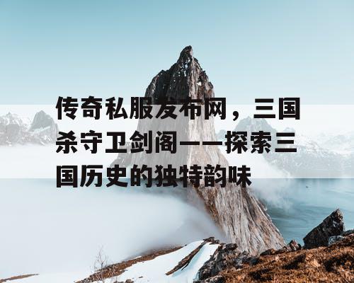 传奇私服发布网，三国杀守卫剑阁——探索三国历史的独特韵味