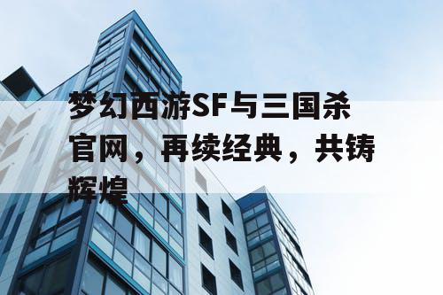 梦幻西游SF与三国杀官网，再续经典，共铸辉煌