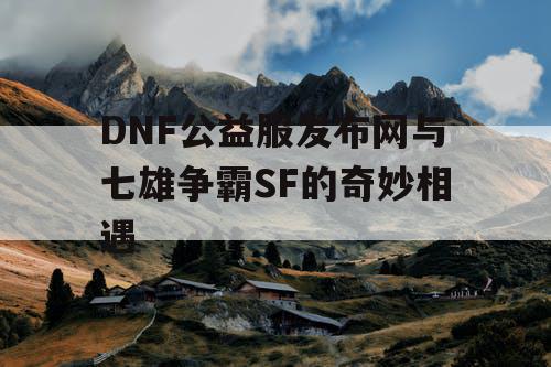 DNF公益服发布网与七雄争霸SF的奇妙相遇