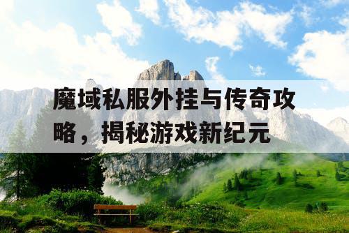 魔域私服外挂与传奇攻略，揭秘游戏新纪元