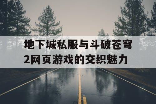 地下城私服与斗破苍穹2网页游戏的交织魅力