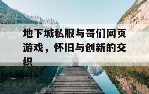 地下城私服与哥们网页游戏，怀旧与创新的交织