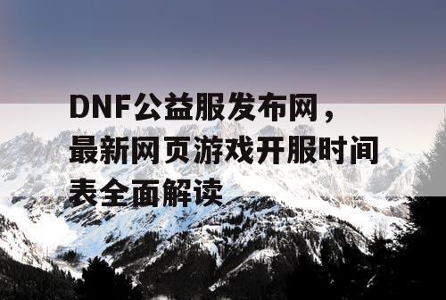 DNF公益服发布网，最新网页游戏开服时间表全面解读