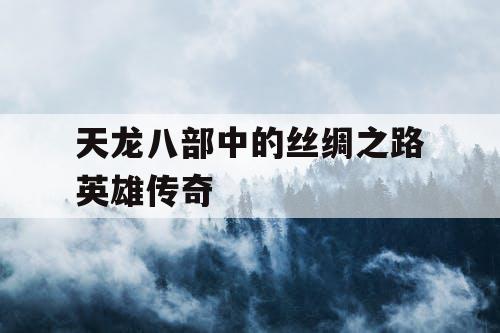 天龙八部中的丝绸之路英雄传奇