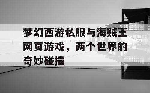 梦幻西游私服与海贼王网页游戏，两个世界的奇妙碰撞