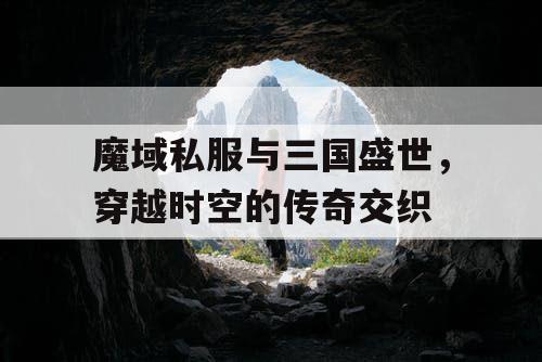 魔域私服与三国盛世，穿越时空的传奇交织