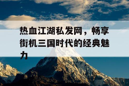 热血江湖私发网，畅享街机三国时代的经典魅力