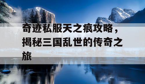 奇迹私服天之痕攻略，揭秘三国乱世的传奇之旅
