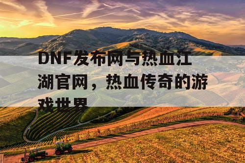 DNF发布网与热血江湖官网，热血传奇的游戏世界