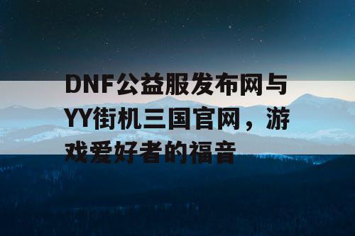 DNF公益服发布网与YY街机三国官网，游戏爱好者的福音