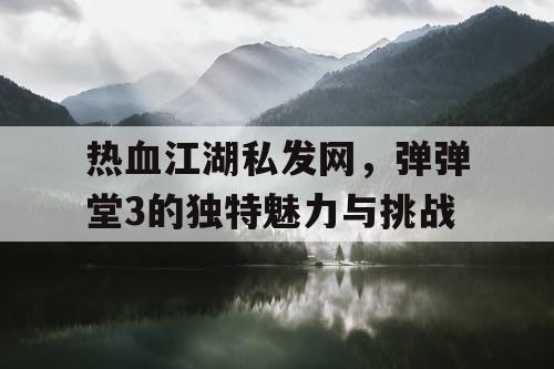 热血江湖私发网，弹弹堂3的独特魅力与挑战