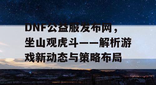 DNF公益服发布网，坐山观虎斗——解析游戏新动态与策略布局