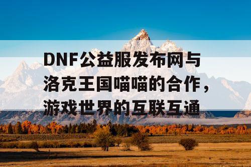 DNF公益服发布网与洛克王国喵喵的合作，游戏世界的互联互通