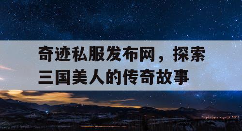 奇迹私服发布网，探索三国美人的传奇故事