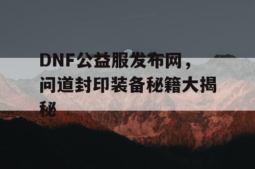 DNF公益服发布网，问道封印装备秘籍大揭秘