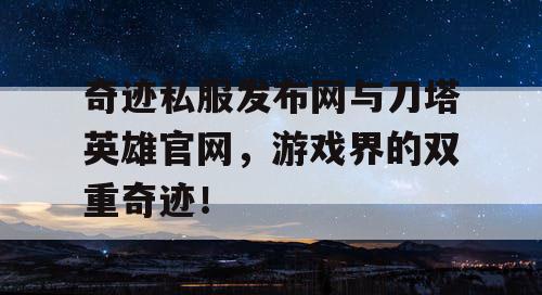 奇迹私服发布网与刀塔英雄官网，游戏界的双重奇迹！