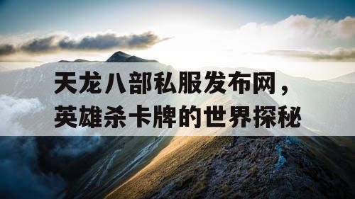天龙八部私服发布网，英雄杀卡牌的世界探秘
