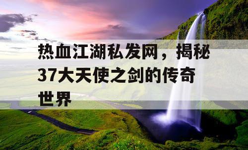 热血江湖私发网，揭秘37大天使之剑的传奇世界