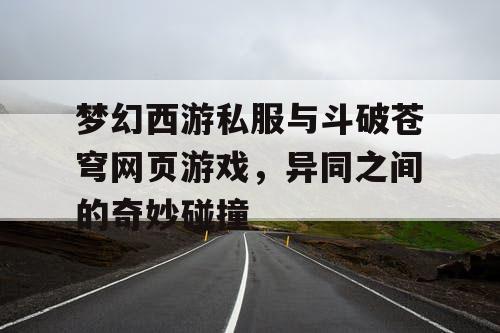 梦幻西游私服与斗破苍穹网页游戏，异同之间的奇妙碰撞