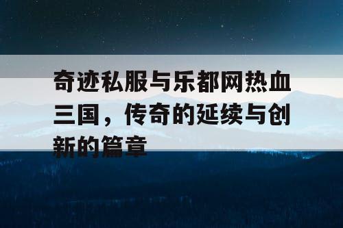 奇迹私服与乐都网热血三国，传奇的延续与创新的篇章