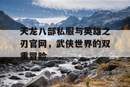 天龙八部私服与英雄之刃官网，武侠世界的双重冒险