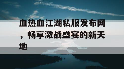 血热血江湖私服发布网，畅享激战盛宴的新天地
