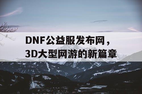 DNF公益服发布网，3D大型网游的新篇章