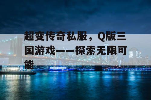超变传奇私服，Q版三国游戏——探索无限可能