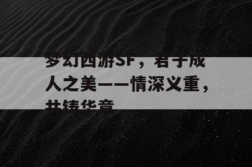 梦幻西游SF，君子成人之美——情深义重，共铸华章