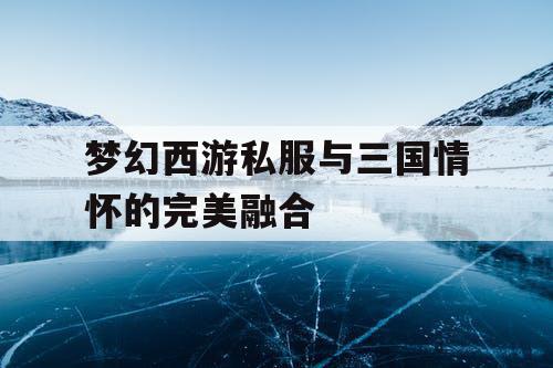 梦幻西游私服与三国情怀的完美融合