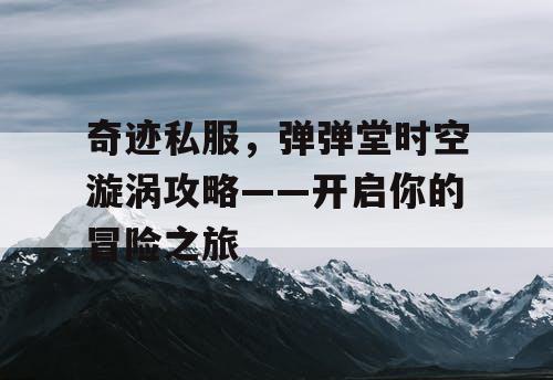 奇迹私服，弹弹堂时空漩涡攻略——开启你的冒险之旅