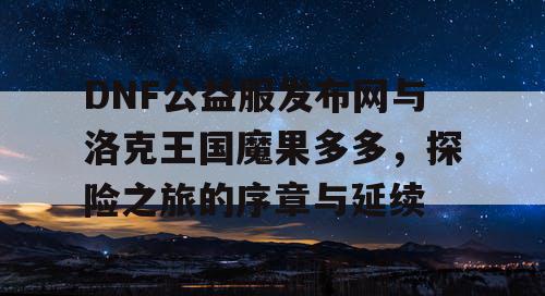 DNF公益服发布网与洛克王国魔果多多，探险之旅的序章与延续