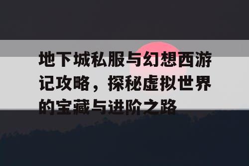 地下城私服与幻想西游记攻略，探秘虚拟世界的宝藏与进阶之路