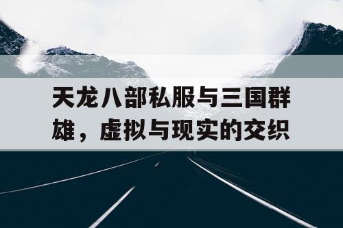 天龙八部私服与三国群雄，虚拟与现实的交织