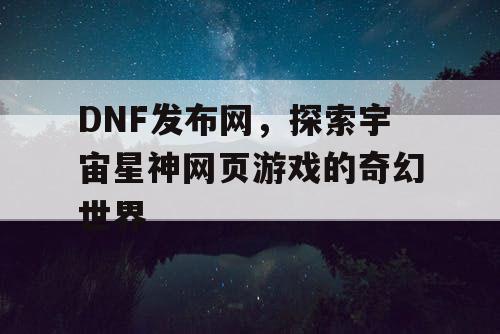 DNF发布网，探索宇宙星神网页游戏的奇幻世界