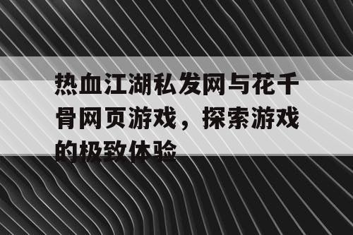 热血江湖私发网与花千骨网页游戏，探索游戏的极致体验