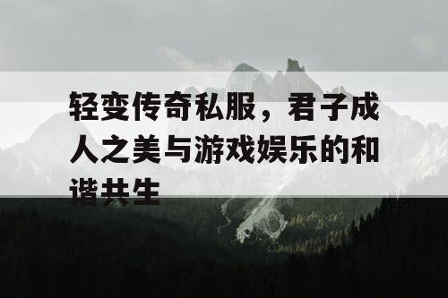 轻变传奇私服，君子成人之美与游戏娱乐的和谐共生