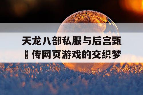 天龙八部私服与后宫甄嬛传网页游戏的交织梦