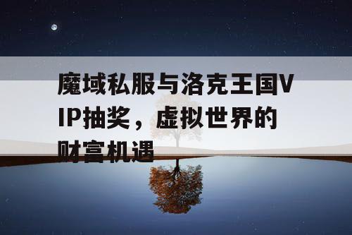 魔域私服与洛克王国VIP抽奖，虚拟世界的财富机遇