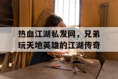 热血江湖私发网,兄弟玩天地英雄的江湖传奇 热血江湖私发网,兄弟玩天地英雄的江湖传奇