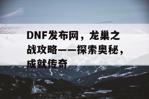 DNF发布网，龙巢之战攻略——探索奥秘，成就传奇