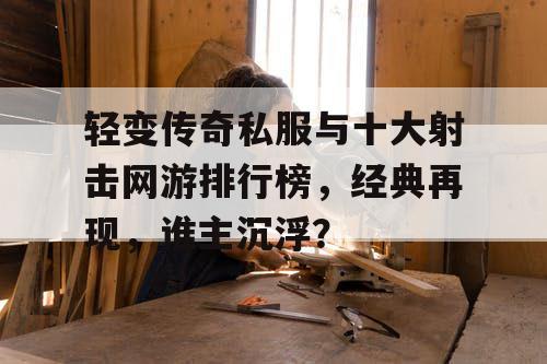 轻变传奇私服与十大射击网游排行榜，经典再现，谁主沉浮？